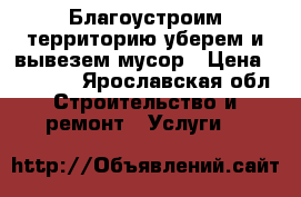 Благоустроим территорию,уберем и вывезем мусор › Цена ­ 15 000 - Ярославская обл. Строительство и ремонт » Услуги   